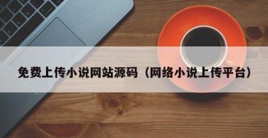 免费上传小说网站源码（网络小说上传平台）