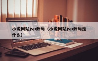 小说网站jsp源码（小说网站jsp源码是什么）