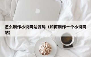 怎么制作小说网站源码（如何制作一个小说网站）