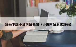 源码下载小说网站关闭（小说网站系统源码）