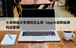 小说网站分享源码怎么用（app小说网站源码运营版）