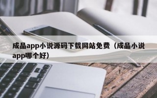 成品app小说源码下载网站免费（成品小说app哪个好）