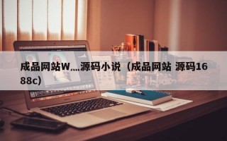 成品网站W灬源码小说（成品网站 源码1688c）