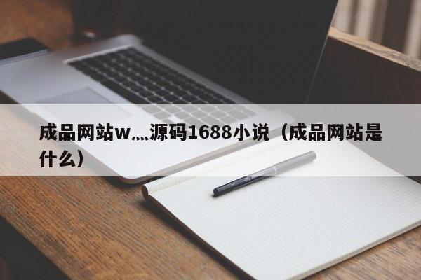 成品网站w灬源码1688小说（成品网站是什么）-第1张图片-茗川网