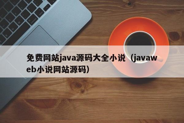 免费网站java源码大全小说（javaweb小说网站源码）-第1张图片-茗川网